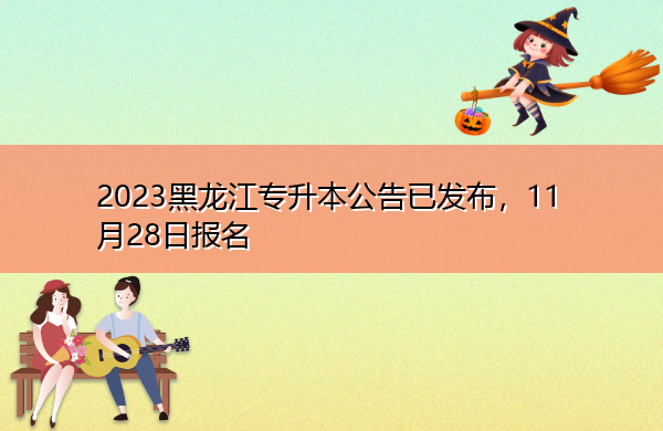 2023黑龙江专升本公告已发布,11月28日报名 2023黑龙江专升本公告已发布,11月28日报名