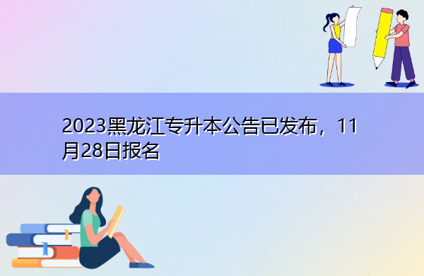2023黑龙江专升本公告已发布,11月28日报名 2023黑龙江专升本公告已发布,11月28日报名