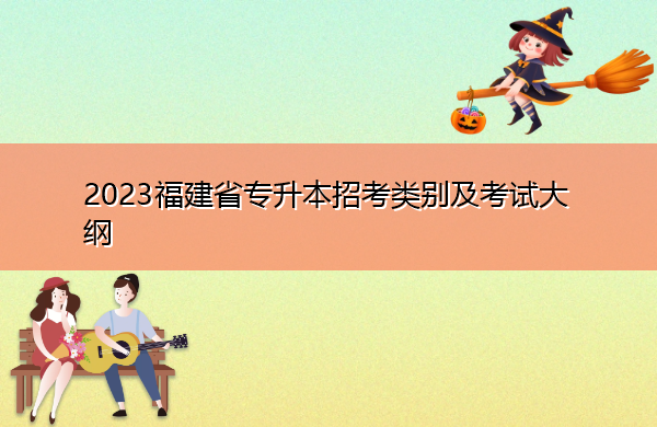 2023福建省专升本招考类别及考试大纲 2023福建省专升本招考类别及考试大纲