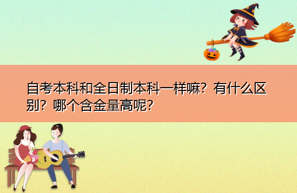 自考本科和全日制本科一样嘛?有什么区别?哪个含金量高呢? 自考本科和全日制本科一样嘛?有什么区别?哪个含金量高呢?