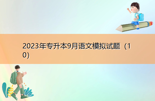 2023年专升本9月语文模拟试题(10) 2023年专升本9月语文模拟试题(10)