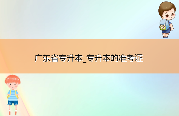 广东省专升本_专升本的准考证