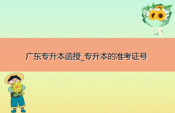 广东专升本函授_专升本的准考证号 广东专升本函授_专升本的准考证号
