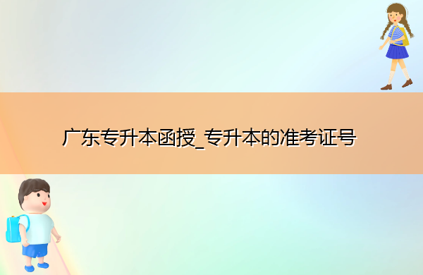 广东专升本函授_专升本的准考证号 广东专升本函授_专升本的准考证号