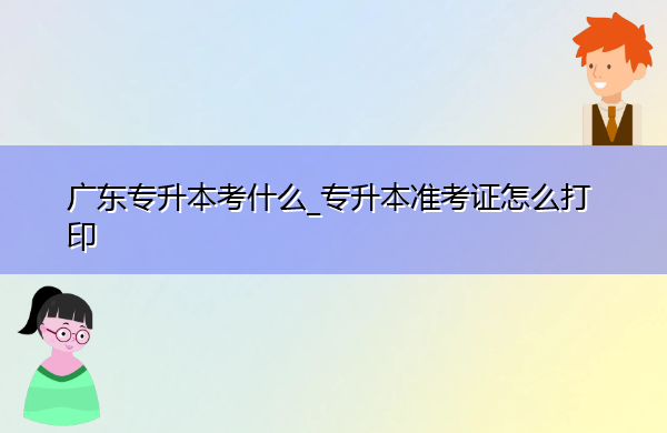 广东专升本考什么_专升本准考证怎么打印 广东专升本考什么_专升本准考证怎么打印