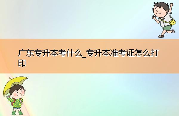 广东专升本考什么_专升本准考证怎么打印 广东专升本考什么_专升本准考证怎么打印