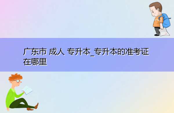 广东省成人专升本_专升本的准考证在哪里 广东省成人专升本_专升本的准考证在哪里