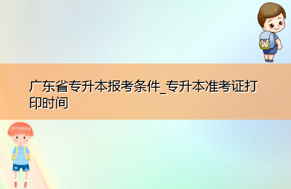 广东省专升本报考条件_专升本准考证打印时间 广东省专升本报考条件_专升本准考证打印时间