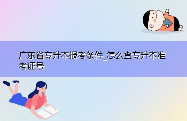 广东省专升本报考条件_怎么查专升本准考证号 广东省专升本报考条件_怎么查专升本准考证号