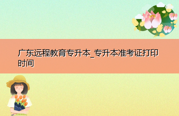 广东远程教育专升本_专升本准考证打印时间