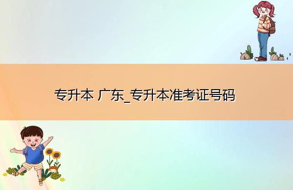 专升本广东_专升本准考证号码