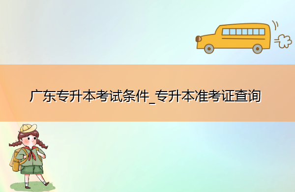 广东专升本考试条件_专升本准考证查询 广东专升本考试条件_专升本准考证查询