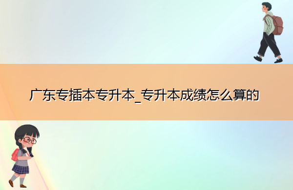 广东专插本专升本_专升本成绩怎么算的 广东专插本专升本_专升本成绩怎么算的