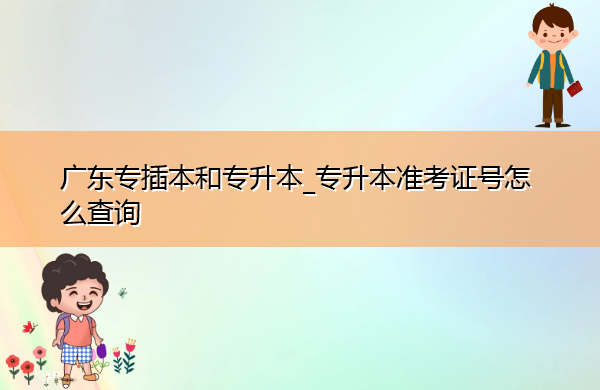 广东专插本和专升本_专升本准考证号怎么查询
