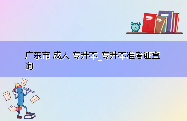 广东省成人专升本_专升本准考证查询 广东省成人专升本_专升本准考证查询