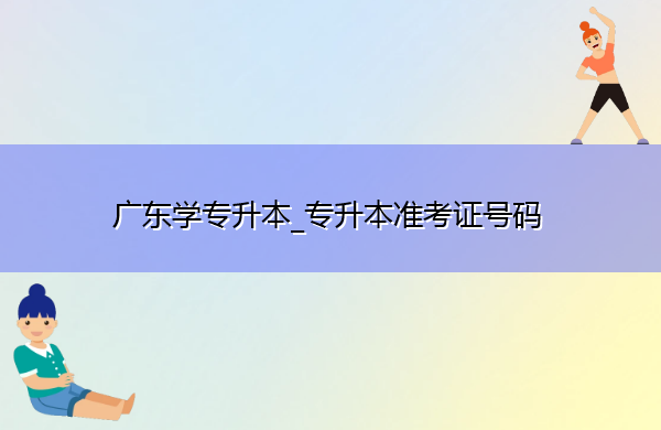 广东学专升本_专升本准考证号码 广东学专升本_专升本准考证号码