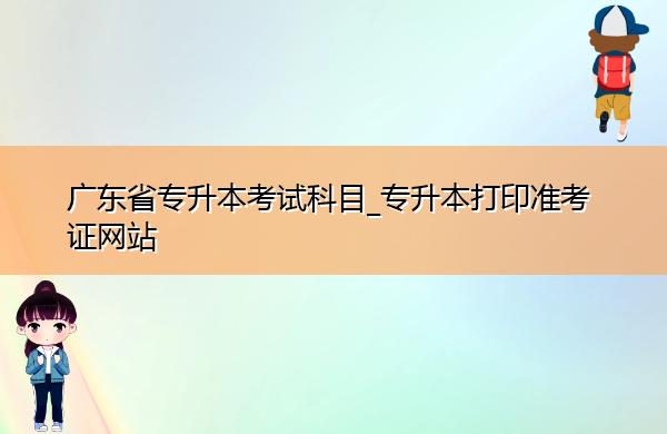 广东省专升本考试科目_专升本打印准考证网站 广东省专升本考试科目_专升本打印准考证网站