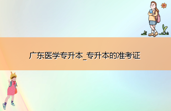 广东医学专升本_专升本的准考证 广东医学专升本_专升本的准考证
