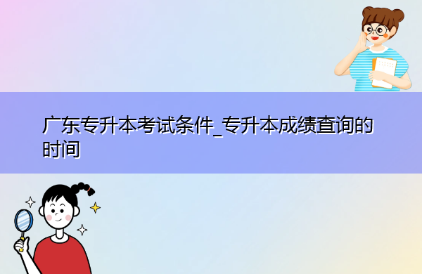 广东专升本考试条件_专升本成绩查询的时间