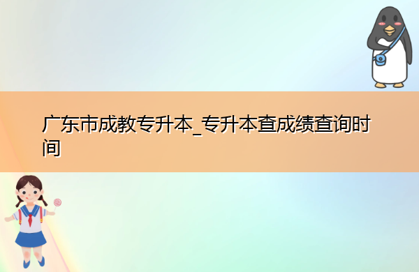 广东省成教专升本_专升本查成绩查询时间