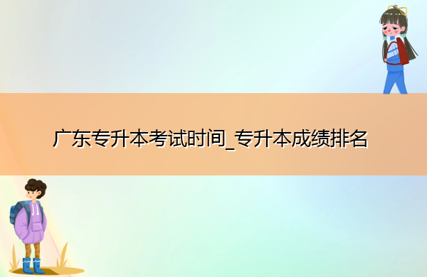 广东专升本考试时间_专升本成绩排名