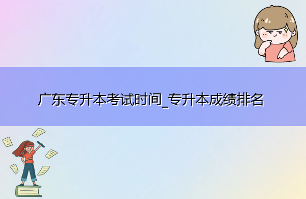 广东专升本考试时间_专升本成绩排名