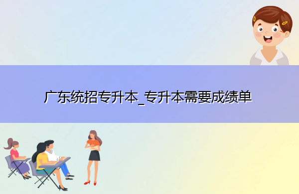 广东统招专升本_专升本需要成绩单 广东统招专升本_专升本需要成绩单