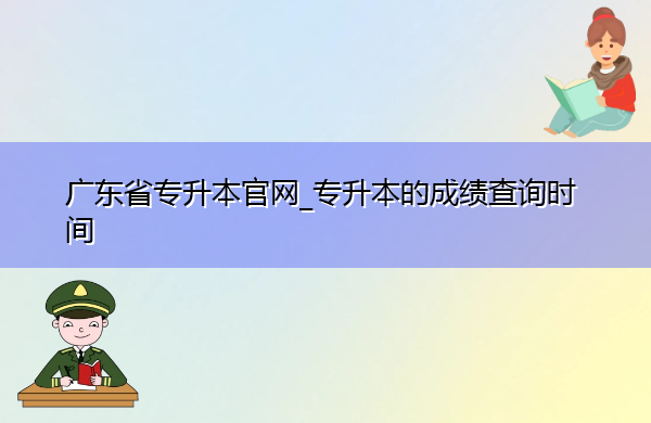广东省专升本官网_专升本的成绩查询时间 广东省专升本官网_专升本的成绩查询时间