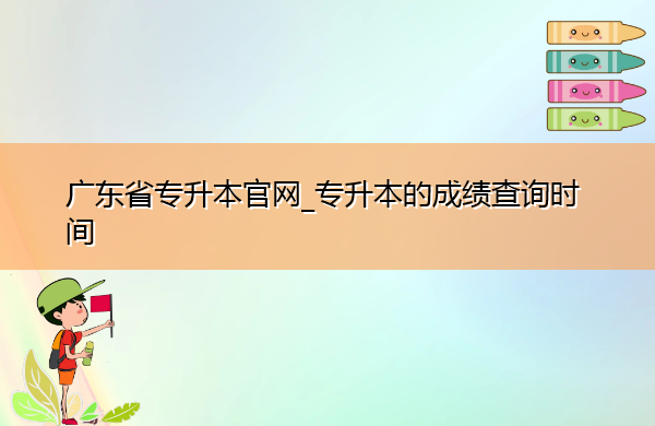 广东省专升本官网_专升本的成绩查询时间 广东省专升本官网_专升本的成绩查询时间