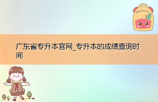 广东省专升本官网_专升本的成绩查询时间 广东省专升本官网_专升本的成绩查询时间