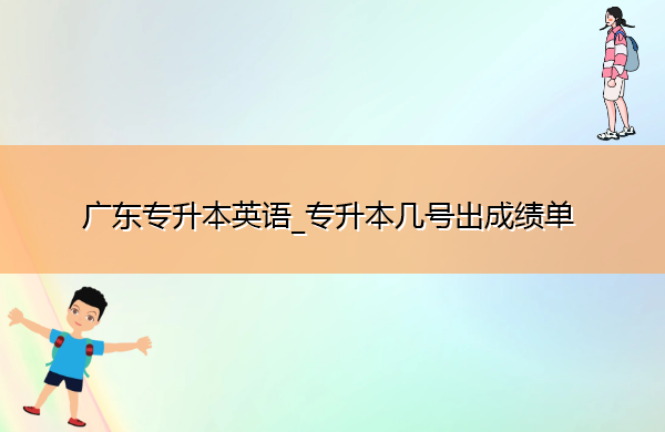 广东专升本英语_专升本几号出成绩单