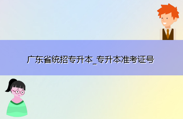 广东省统招专升本_专升本准考证号 广东省统招专升本_专升本准考证号