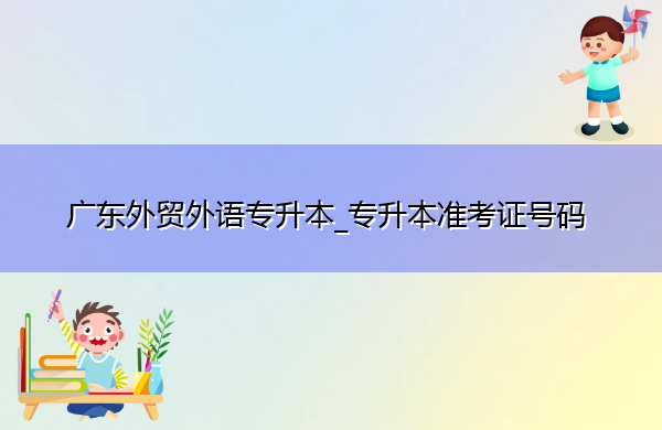 广东外贸外语专升本_专升本准考证号码 广东外贸外语专升本_专升本准考证号码