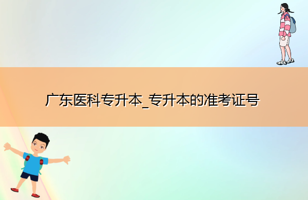 广东医科专升本_专升本的准考证号