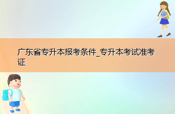 广东省专升本报考条件_专升本考试准考证 广东省专升本报考条件_专升本考试准考证