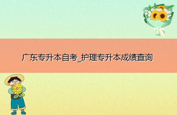 广东专升本自考_护理专升本成绩查询 广东专升本自考_护理专升本成绩查询