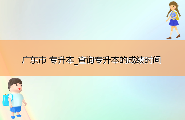 广东省专升本_查询专升本的成绩时间