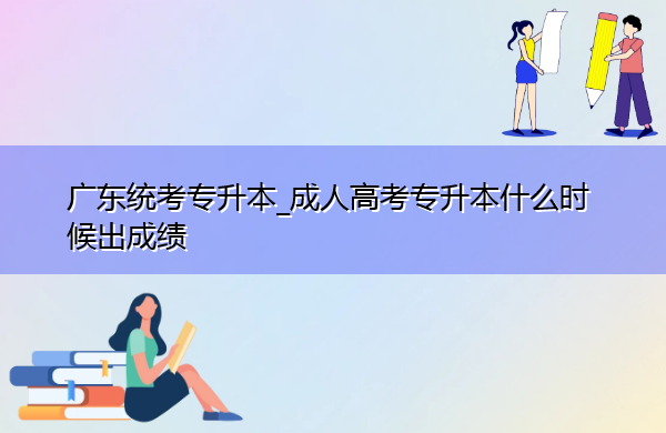 广东统考专升本_成人高考专升本什么时候出成绩