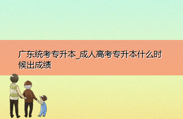 广东统考专升本_成人高考专升本什么时候出成绩