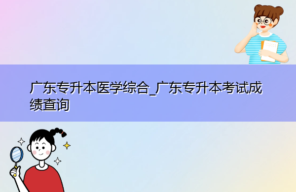 广东专升本医学综合_广东专升本考试成绩查询 广东专升本医学综合_广东专升本考试成绩查询