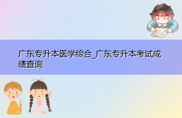 广东专升本医学综合_广东专升本考试成绩查询 广东专升本医学综合_广东专升本考试成绩查询