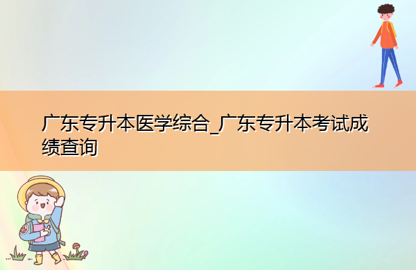 广东专升本医学综合_广东专升本考试成绩查询 广东专升本医学综合_广东专升本考试成绩查询