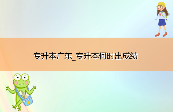 专升本广东_专升本何时出成绩