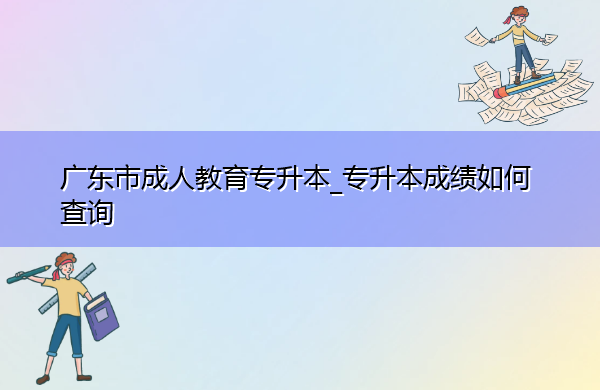 广东省成人教育专升本_专升本成绩如何查询 广东省成人教育专升本_专升本成绩如何查询