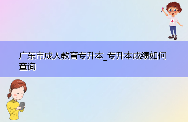 广东省成人教育专升本_专升本成绩如何查询 广东省成人教育专升本_专升本成绩如何查询