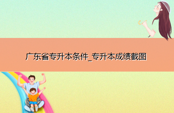 广东省专升本条件_专升本成绩截图