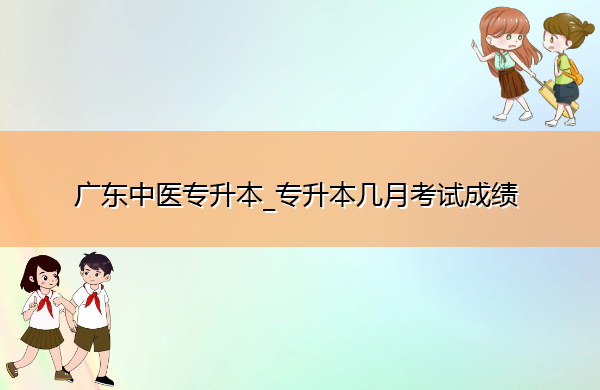 广东中医专升本_专升本几月考试成绩 广东中医专升本_专升本几月考试成绩