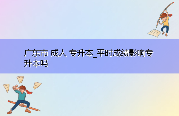 广东省成人专升本_平时成绩影响专升本吗