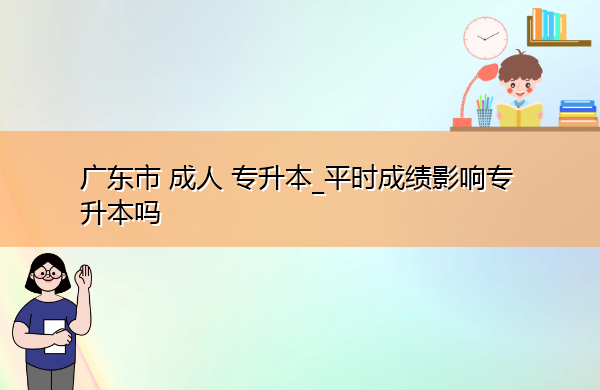 广东省成人专升本_平时成绩影响专升本吗