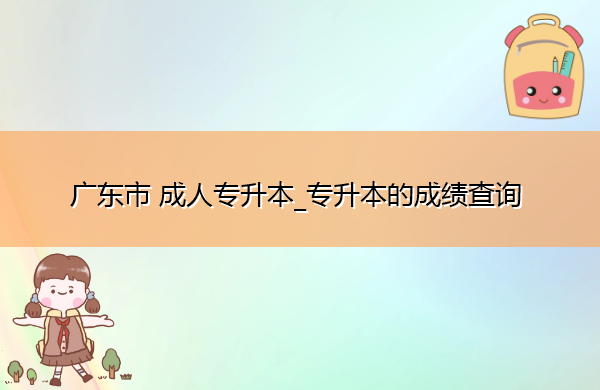 广东省成人专升本_专升本的成绩查询 广东省成人专升本_专升本的成绩查询